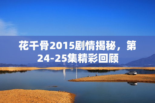 花千骨2015剧情揭秘，第24-25集精彩回顾