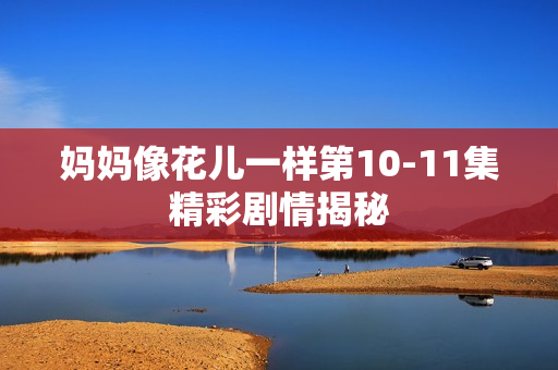 妈妈像花儿一样第10-11集精彩剧情揭秘