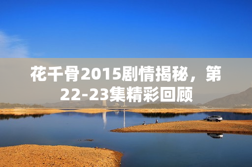 花千骨2015剧情揭秘，第22-23集精彩回顾