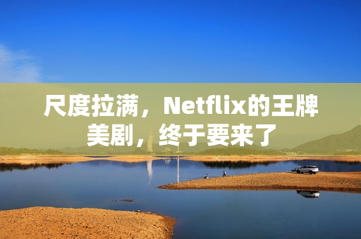 尺度拉满，Netflix的王牌美剧，终于要来了