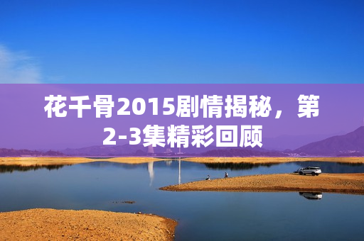花千骨2015剧情揭秘，第2-3集精彩回顾