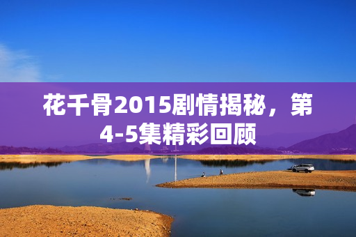花千骨2015剧情揭秘，第4-5集精彩回顾