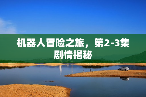 机器人冒险之旅，第2-3集剧情揭秘