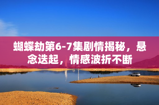 蝴蝶劫第6-7集剧情揭秘，悬念迭起，情感波折不断
