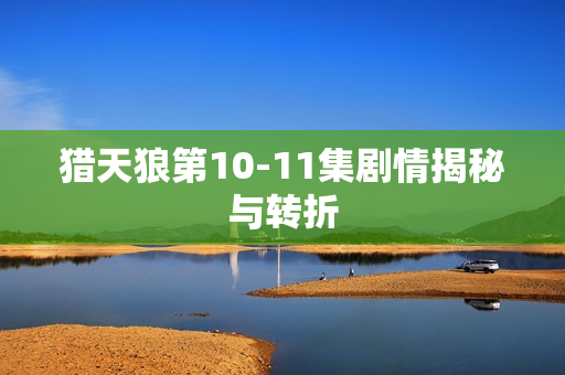 猎天狼第10-11集剧情揭秘与转折