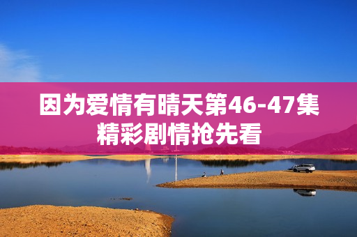 因为爱情有晴天第46-47集精彩剧情抢先看