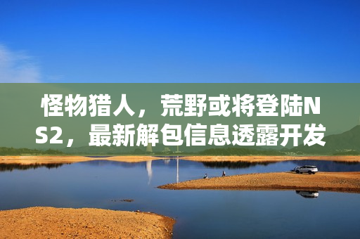 怪物猎人，荒野或将登陆NS2，最新解包信息透露开发进展！