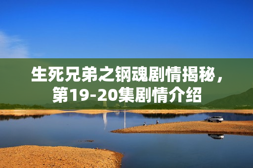 生死兄弟之钢魂剧情揭秘，第19-20集剧情介绍