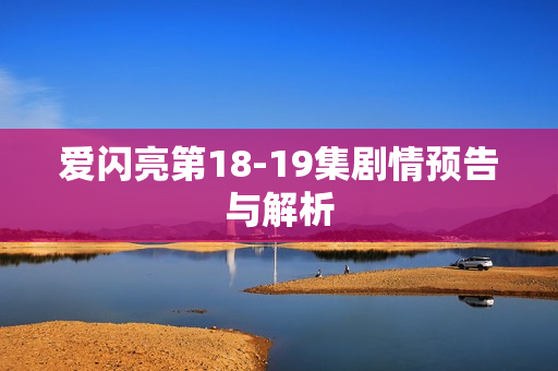 爱闪亮第18-19集剧情预告与解析
