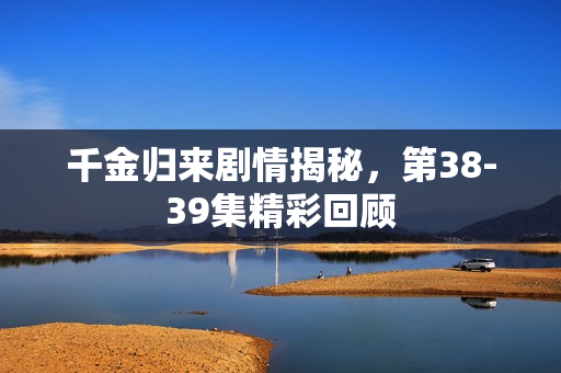 千金归来剧情揭秘，第38-39集精彩回顾
