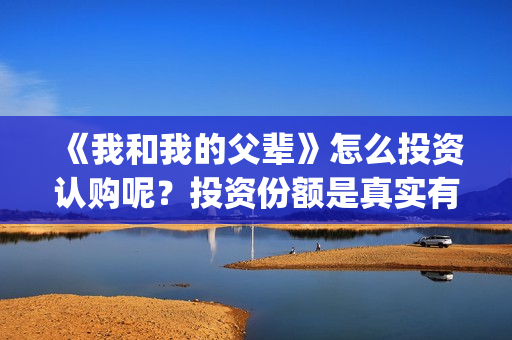 《我和我的父辈》怎么投资认购呢？投资份额是真实有效的吗？(我和我的父辈在线观看免费全集电视剧)