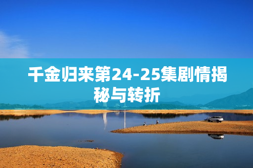 千金归来第24-25集剧情揭秘与转折