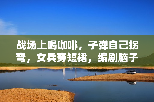 战场上喝咖啡，子弹自己拐弯，女兵穿短裙，编剧脑子太离谱！