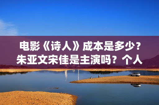 电影《诗人》成本是多少？朱亚文宋佳是主演吗？个人投资的份额真实吗？(电影诗人演员表)