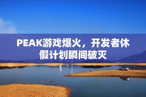 PEAK游戏爆火，开发者休假计划瞬间破灭