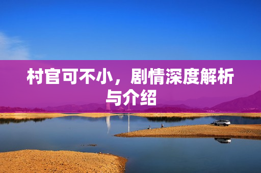 村官可不小，剧情深度解析与介绍