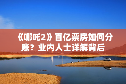 《哪吒2》百亿票房如何分账？业内人士详解背后