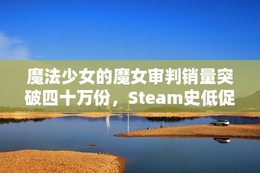 魔法少女的魔女审判销量突破四十万份，Steam史低促销狂欢