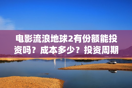 电影流浪地球2有份额能投资吗？成本多少？投资周期多久？(电影流浪地球2完整版)
