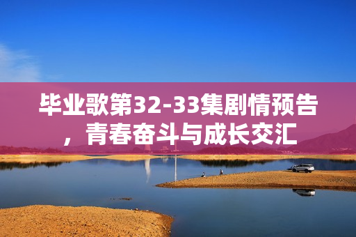 毕业歌第32-33集剧情预告，青春奋斗与成长交汇