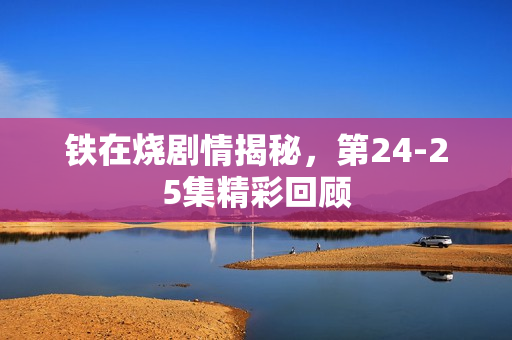 铁在烧剧情揭秘，第24-25集精彩回顾