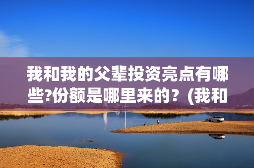 我和我的父辈投资亮点有哪些?份额是哪里来的？(我和我的父 辈)