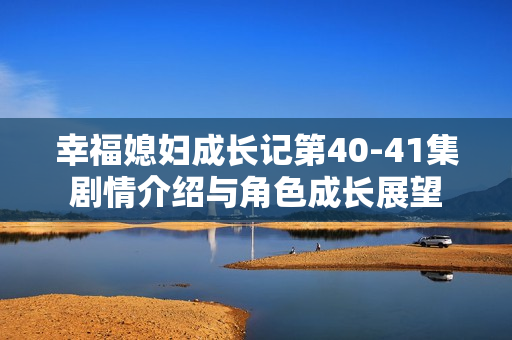 幸福媳妇成长记第40-41集剧情介绍与角色成长展望