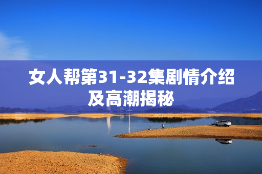 女人帮第31-32集剧情介绍及高潮揭秘