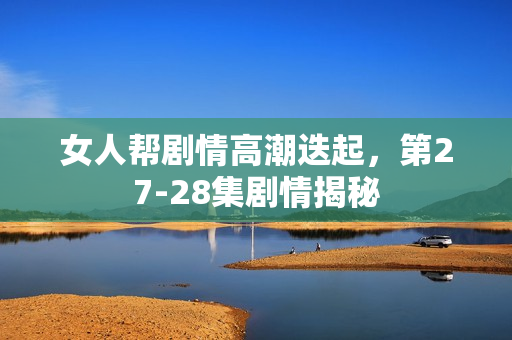 女人帮剧情高潮迭起，第27-28集剧情揭秘