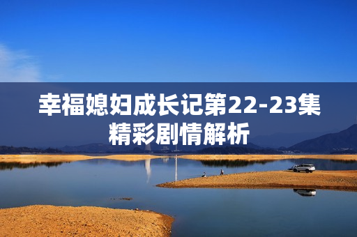 幸福媳妇成长记第22-23集精彩剧情解析