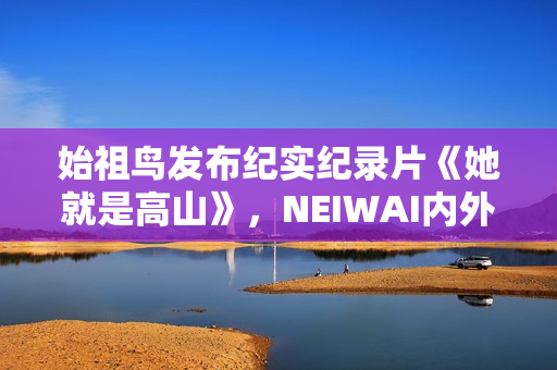 始祖鸟发布纪实纪录片《她就是高山》，NEIWAI内外上线《为身体而作》系列短片，FILA上线《明天的WOMEN》主题短片｜新风尚周报