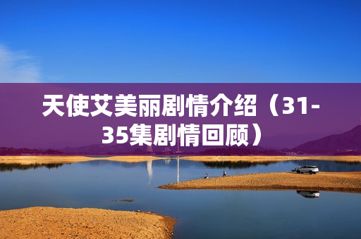 天使艾美丽剧情介绍（31-35集剧情回顾）