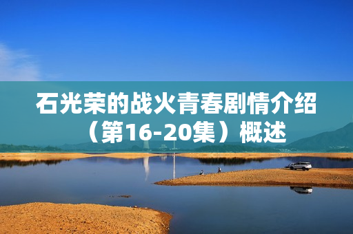 石光荣的战火青春剧情介绍（第16-20集）概述