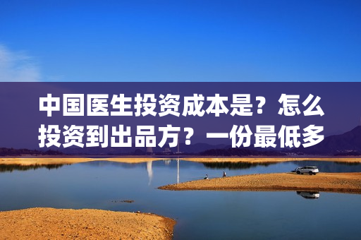 中国医生投资成本是？怎么投资到出品方？一份最低多少钱？(中国医生投资项目)