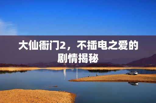 大仙衙门2，不插电之爱的剧情揭秘