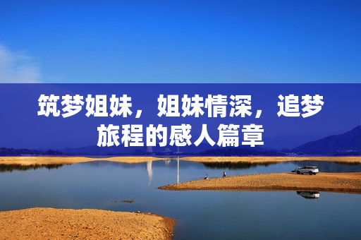 筑梦姐妹，姐妹情深，追梦旅程的感人篇章