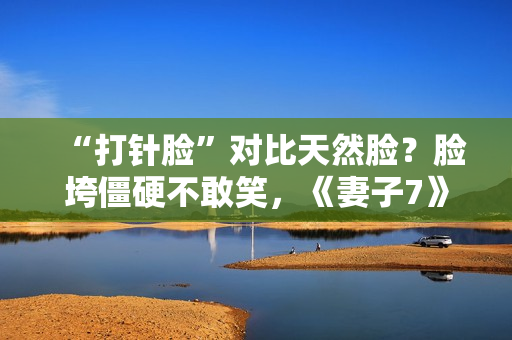 “打针脸”对比天然脸？脸垮僵硬不敢笑，《妻子7》暴露人间真实