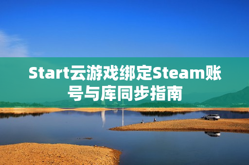 Start云游戏绑定Steam账号与库同步指南