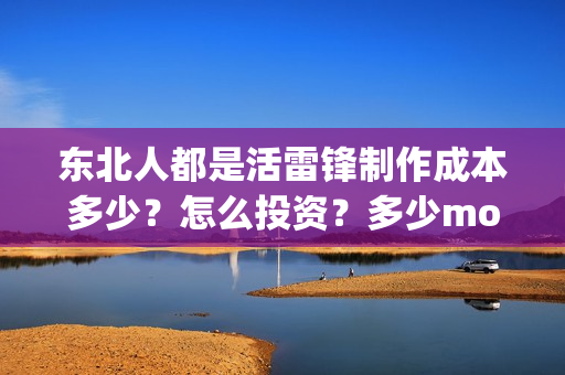 东北人都是活雷锋制作成本多少？怎么投资？多少moeny ?(东北人都是活雷锋歌曲原唱)