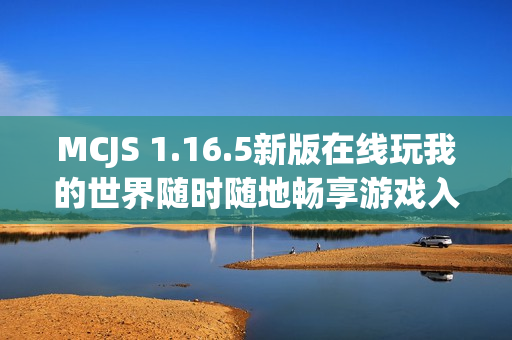 MCJS 1.16.5新版在线玩我的世界随时随地畅享游戏入口