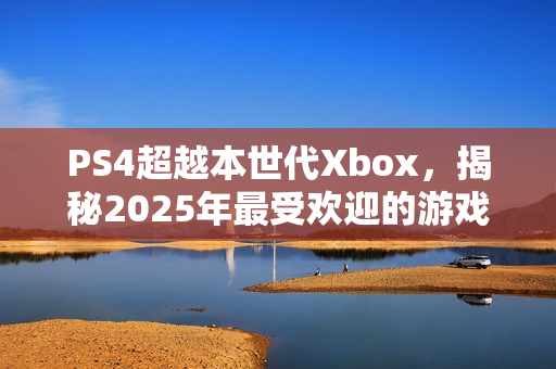 PS4超越本世代Xbox，揭秘2025年最受欢迎的游戏平台