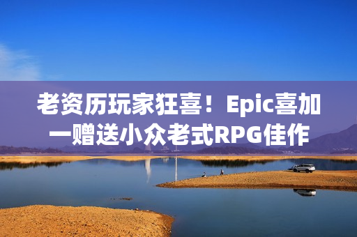 老资历玩家狂喜！Epic喜加一赠送小众老式RPG佳作