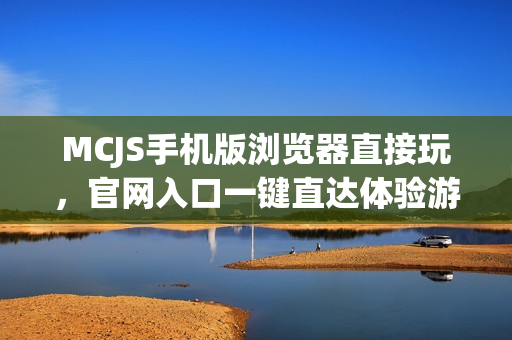 MCJS手机版浏览器直接玩，官网入口一键直达体验游戏乐趣