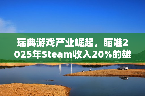瑞典游戏产业崛起，瞄准2025年Steam收入20%的雄心壮志