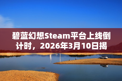 碧蓝幻想Steam平台上线倒计时，2026年3月10日揭秘