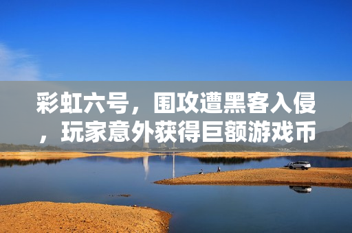 彩虹六号，围攻遭黑客入侵，玩家意外获得巨额游戏币