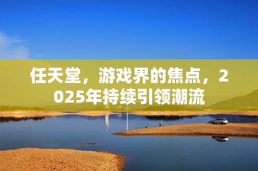 任天堂，游戏界的焦点，2025年持续引领潮流