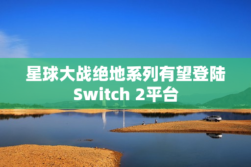 星球大战绝地系列有望登陆Switch 2平台