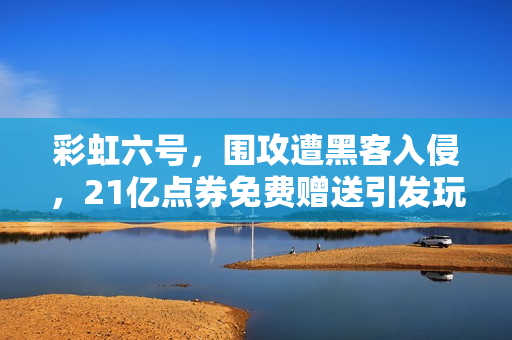 彩虹六号，围攻遭黑客入侵，21亿点券免费赠送引发玩家狂欢！