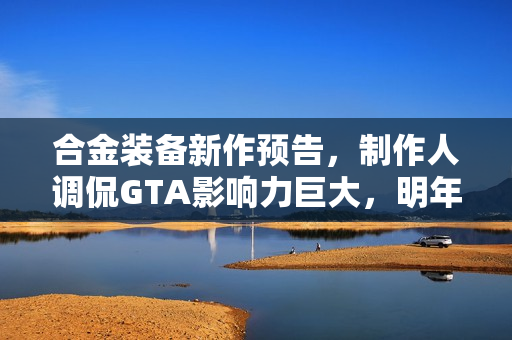 合金装备新作预告，制作人调侃GTA影响力巨大，明年或将上新？
